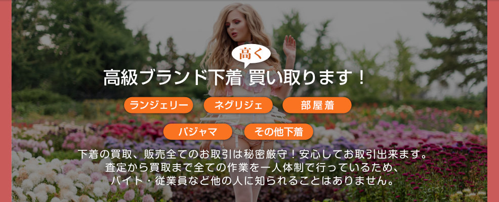 高級ブランド下着 買い取ります！下着の買取、販売全てのお取引は秘密厳守！安心してお取引出来ます。査定から買取まで全ての作業を一人体制で行っているため、バイト・従業員など他の人に知られることはありません。